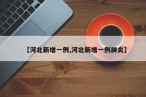 【河北新增一例,河北新增一例肺炎】