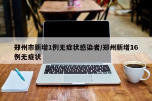 郑州市新增1例无症状感染者/郑州新增16例无症状