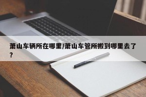 萧山车辆所在哪里/萧山车管所搬到哪里去了?