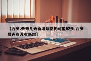 【西安:未来几天新增病例仍可能较多,西安最近有没有新增】