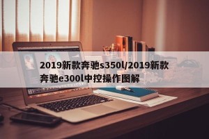 2019新款奔驰s350l/2019新款奔驰e300l中控操作图解