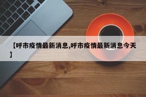 【呼市疫情最新消息,呼市疫情最新消息今天】