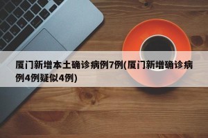 厦门新增本土确诊病例7例(厦门新增确诊病例4例疑似4例)