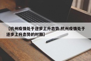 【杭州疫情处于逐步上升态势,杭州疫情处于逐步上升态势的时期】