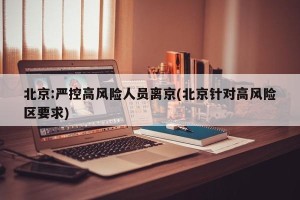 北京:严控高风险人员离京(北京针对高风险区要求)