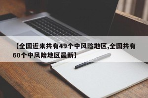 【全国近来共有49个中风险地区,全国共有60个中风险地区最新】