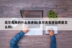 高尔夫用的什么变速箱(高尔夫变速箱质量怎么样)