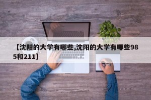 【沈阳的大学有哪些,沈阳的大学有哪些985和211】