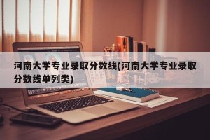 河南大学专业录取分数线(河南大学专业录取分数线单列类)