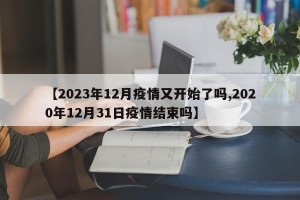 【2023年12月疫情又开始了吗,2020年12月31日疫情结束吗】