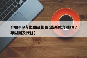 奔驰suv车型图及报价(最新款奔驰suv车型图及报价)