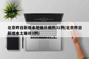 北京昨日新增本地确诊病例31例(北京昨日新增本土确诊3例)
