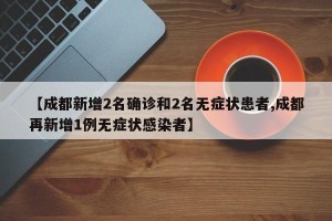 【成都新增2名确诊和2名无症状患者,成都再新增1例无症状感染者】