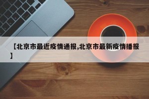 【北京市最近疫情通报,北京市最新疫情播报】