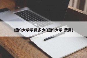 纽约大学学费多少(纽约大学 费用)
