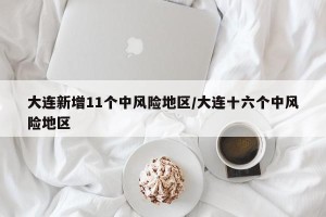 大连新增11个中风险地区/大连十六个中风险地区
