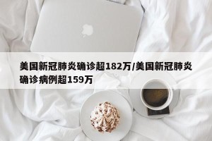美国新冠肺炎确诊超182万/美国新冠肺炎确诊病例超159万