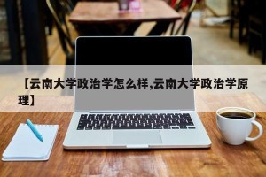 【云南大学政治学怎么样,云南大学政治学原理】