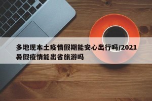 多地现本土疫情假期能安心出行吗/2021暑假疫情能出省旅游吗