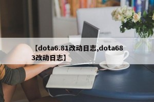 【dota6.81改动日志,dota683改动日志】