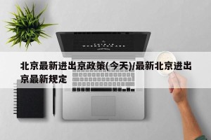 北京最新进出京政策(今天)/最新北京进出京最新规定