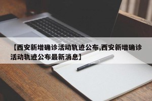 【西安新增确诊活动轨迹公布,西安新增确诊活动轨迹公布最新消息】