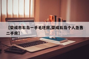 【荣成市石岛一手毛坯房,荣成石岛个人急售二手房】