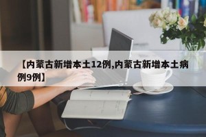 【内蒙古新增本土12例,内蒙古新增本土病例9例】