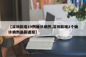 【深圳新增19例确诊病例,深圳新增2个确诊病例最新通报】