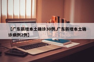 【广东新增本土确诊30例,广东新增本土确诊病例2例】