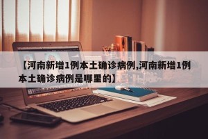 【河南新增1例本土确诊病例,河南新增1例本土确诊病例是哪里的】