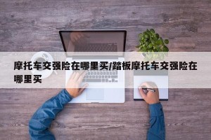 摩托车交强险在哪里买/踏板摩托车交强险在哪里买