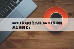 4a91t发动机怎么样(4a91t发动机怎么样排名)