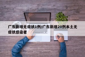 广东新增无症状1例/广东新增20例本土无症状感染者