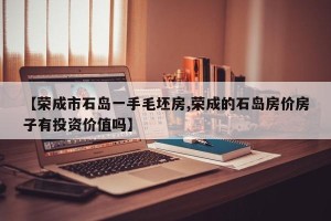 【荣成市石岛一手毛坯房,荣成的石岛房价房子有投资价值吗】