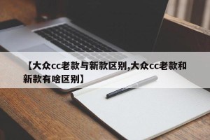 【大众cc老款与新款区别,大众cc老款和新款有啥区别】