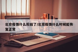 北京疫情什么阶段了/北京疫情什么时候能恢复正常