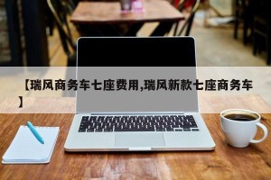【瑞风商务车七座费用,瑞风新款七座商务车】