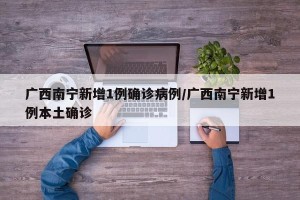 广西南宁新增1例确诊病例/广西南宁新增1例本土确诊