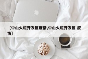 【中山火炬开发区疫情,中山火炬开发区 疫情】