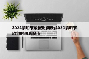 2024清明节放假时间表/2024清明节放假时间表股市