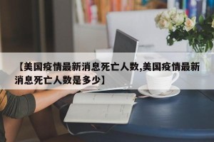 【美国疫情最新消息死亡人数,美国疫情最新消息死亡人数是多少】