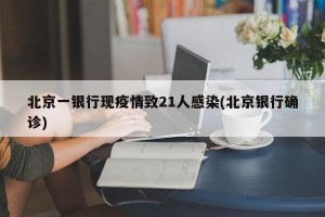 北京一银行现疫情致21人感染(北京银行确诊)