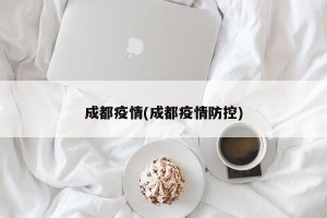 成都疫情(成都疫情防控)