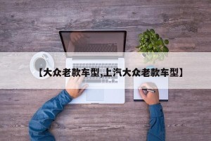 【大众老款车型,上汽大众老款车型】
