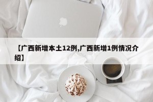 【广西新增本土12例,广西新增1例情况介绍】