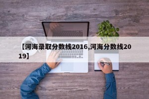 【河海录取分数线2016,河海分数线2019】