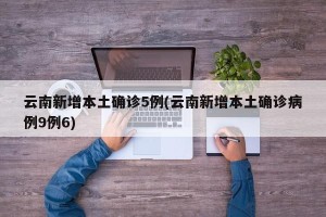 云南新增本土确诊5例(云南新增本土确诊病例9例6)