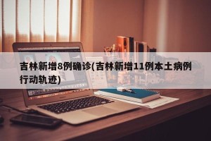 吉林新增8例确诊(吉林新增11例本土病例行动轨迹)