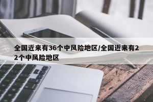 全国近来有36个中风险地区/全国近来有22个中风险地区